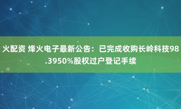 火配资 烽火电子最新公告：已完成收购长岭科技98.3950%股权过户登记手续