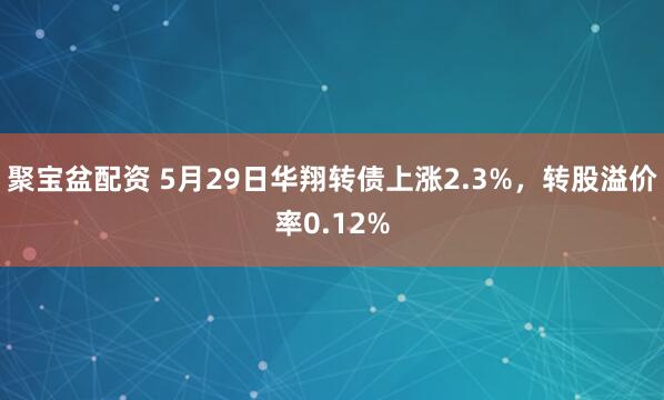 聚宝盆配资 5月29日华翔转债上涨2.3%，转股溢价率0.12%