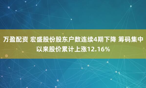 万盈配资 宏盛股份股东户数连续4期下降 筹码集中以来股价累计上涨12.16%