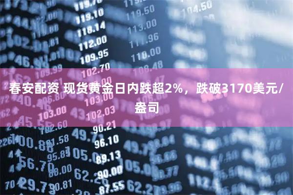 春安配资 现货黄金日内跌超2%，跌破3170美元/盎司