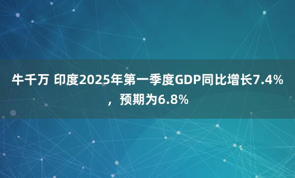 牛千万 印度2025年第一季度GDP同比增长7.4%，预期为6.8%