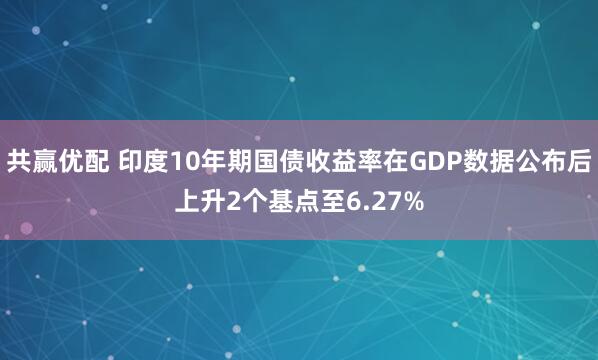 共赢优配 印度10年期国债收益率在GDP数据公布后上升2个基点至6.27%