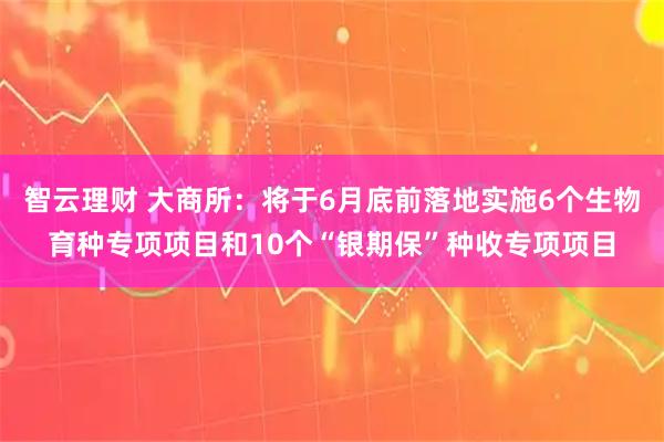 智云理财 大商所：将于6月底前落地实施6个生物育种专项项目和10个“银期保”种收专项项目