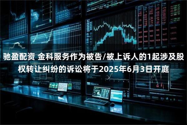 驰盈配资 金科服务作为被告/被上诉人的1起涉及股权转让纠纷的诉讼将于2025年6月3日开庭