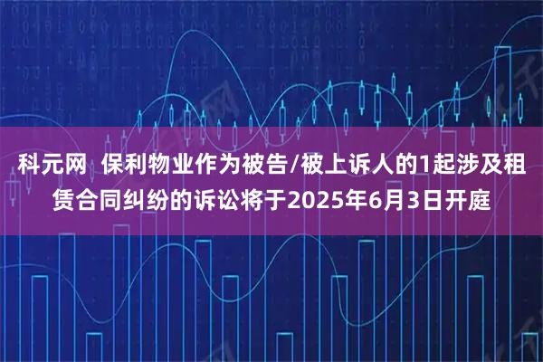 科元网  保利物业作为被告/被上诉人的1起涉及租赁合同纠纷的诉讼将于2025年6月3日开庭