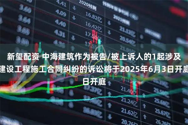 新玺配资 中海建筑作为被告/被上诉人的1起涉及建设工程施工合同纠纷的诉讼将于2025年6月3日开庭