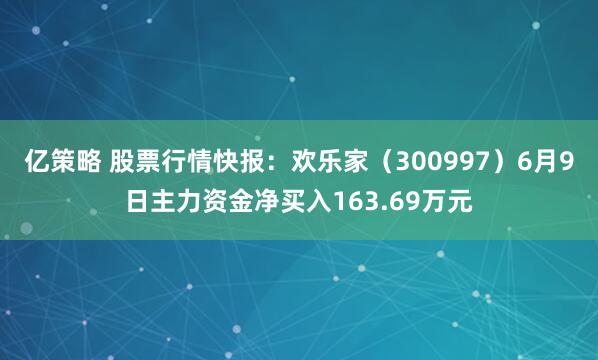 亿策略 股票行情快报：欢乐家（300997）6月9日主力资金净买入163.69万元