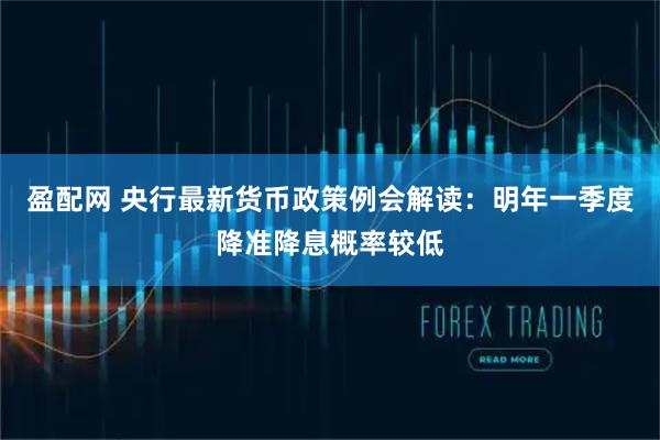 盈配网 央行最新货币政策例会解读：明年一季度降准降息概率较低