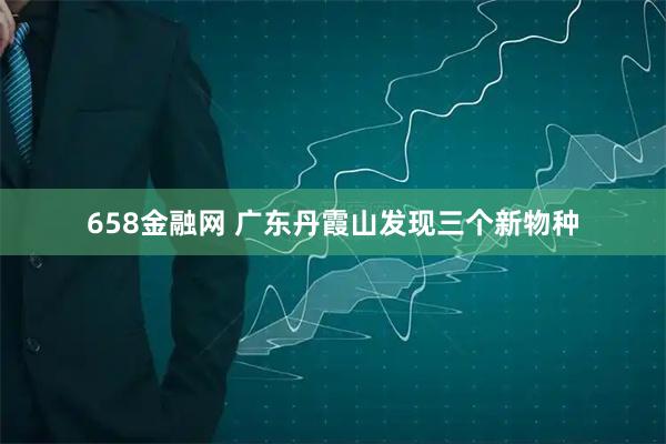 658金融网 广东丹霞山发现三个新物种