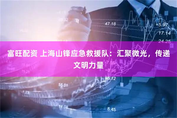 富旺配资 上海山锋应急救援队：汇聚微光，传递文明力量