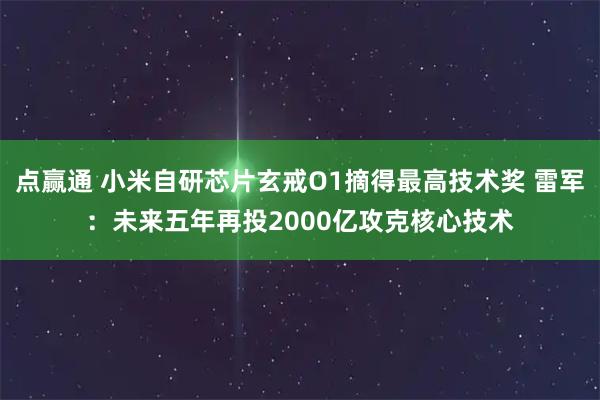 点赢通 小米自研芯片玄戒O1摘得最高技术奖 雷军：未来五年再投2000亿攻克核心技术