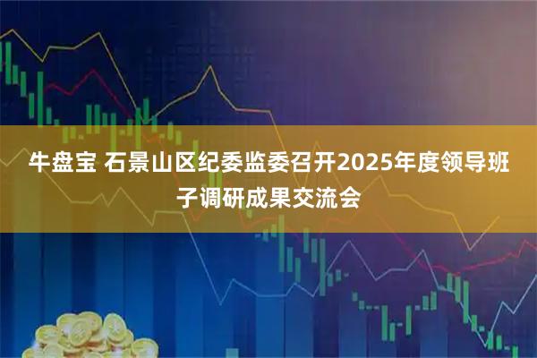 牛盘宝 石景山区纪委监委召开2025年度领导班子调研成果交流会