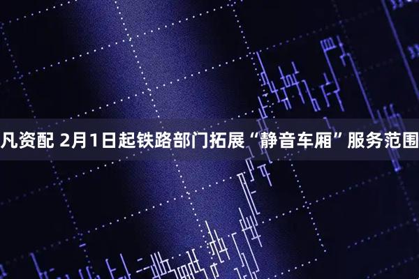 凡资配 2月1日起铁路部门拓展“静音车厢”服务范围