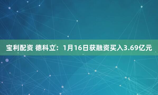 宝利配资 德科立：1月16日获融资买入3.69亿元