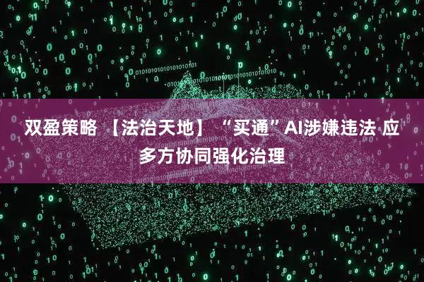 双盈策略 【法治天地】 “买通”AI涉嫌违法 应多方协同强化治理