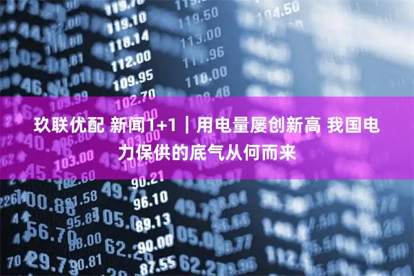 玖联优配 新闻1+1｜用电量屡创新高 我国电力保供的底气从何而来