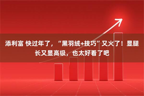 添利富 快过年了，“黑羽绒+技巧”又火了！显腿长又显高级，也太好看了吧