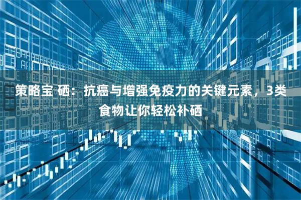 策略宝 硒：抗癌与增强免疫力的关键元素，3类食物让你轻松补硒