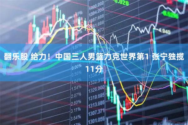 翻乐股 给力！中国三人男篮力克世界第1 张宁独揽11分