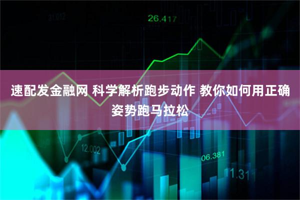 速配发金融网 科学解析跑步动作 教你如何用正确姿势跑马拉松