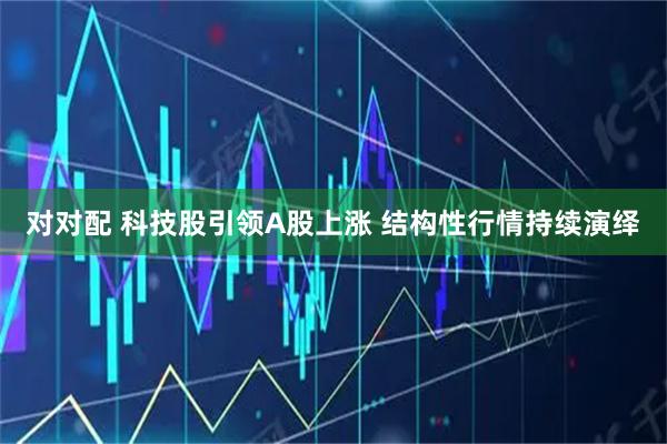对对配 科技股引领A股上涨 结构性行情持续演绎