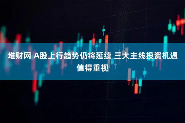 堆财网 A股上行趋势仍将延续 三大主线投资机遇值得重视