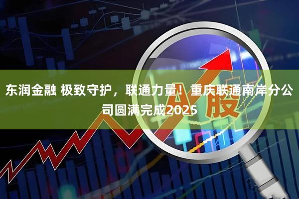 东润金融 极致守护，联通力量！重庆联通南岸分公司圆满完成2025