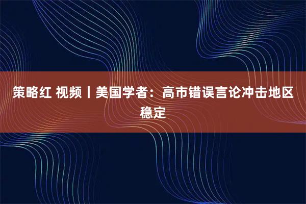 策略红 视频丨美国学者：高市错误言论冲击地区稳定