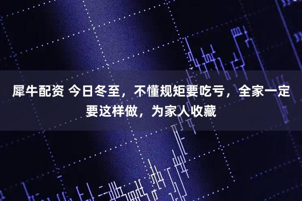 犀牛配资 今日冬至，不懂规矩要吃亏，全家一定要这样做，为家人收藏