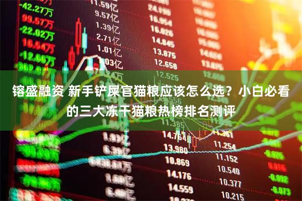 镕盛融资 新手铲屎官猫粮应该怎么选？小白必看的三大冻干猫粮热榜排名测评