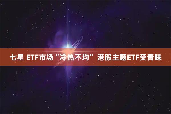 七星 ETF市场“冷热不均” 港股主题ETF受青睐