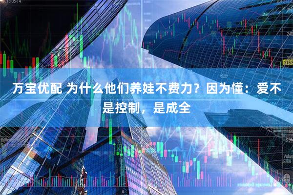 万宝优配 为什么他们养娃不费力？因为懂：爱不是控制，是成全