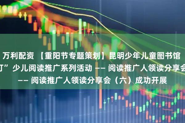 万利配资 【重阳节专题策划】昆明少年儿童图书馆 2025 年 “小桔灯” 少儿阅读推广系列活动 —— 阅读推广人领读分享会（六）成功开展