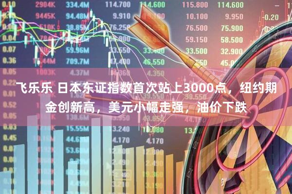 飞乐乐 日本东证指数首次站上3000点，纽约期金创新高，美元小幅走强，油价下跌