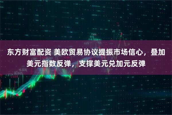 东方财富配资 美欧贸易协议提振市场信心，叠加美元指数反弹，支撑美元兑加元反弹