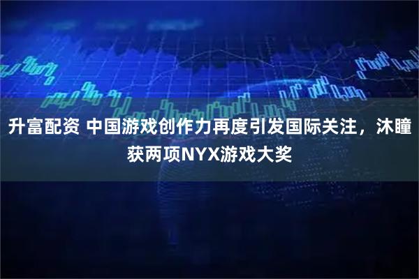 升富配资 中国游戏创作力再度引发国际关注，沐瞳获两项NYX游戏大奖