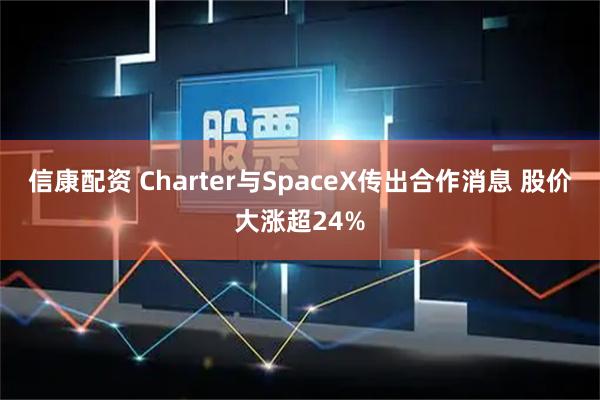 信康配资 Charter与SpaceX传出合作消息 股价大涨超24%