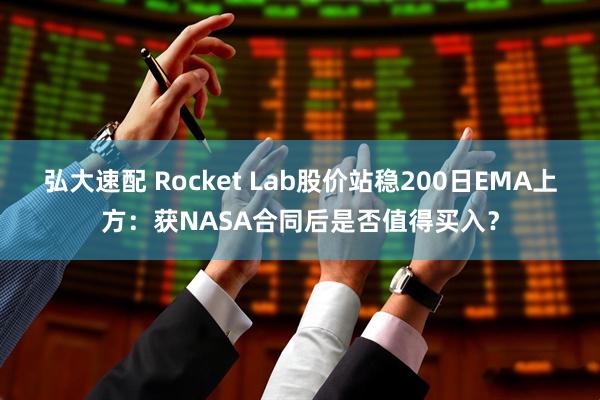 弘大速配 Rocket Lab股价站稳200日EMA上方：获NASA合同后是否值得买入？