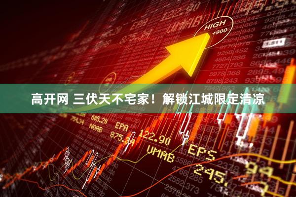 高开网 三伏天不宅家！解锁江城限定清凉